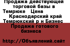 Продажа действующей торговой базы в Темрюке › Цена ­ 35 000 000 - Краснодарский край, Темрюкский р-н Бизнес » Продажа готового бизнеса   